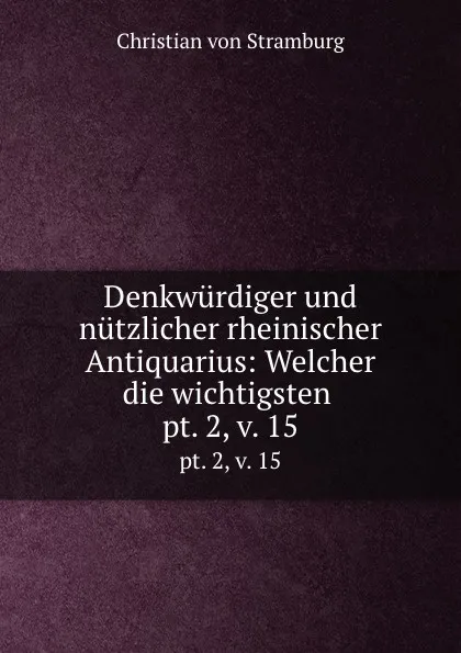 Обложка книги Denkwurdiger und nutzlicher rheinischer Antiquarius: Welcher die wichtigsten . pt. 2, v. 15, Christian von Stramburg