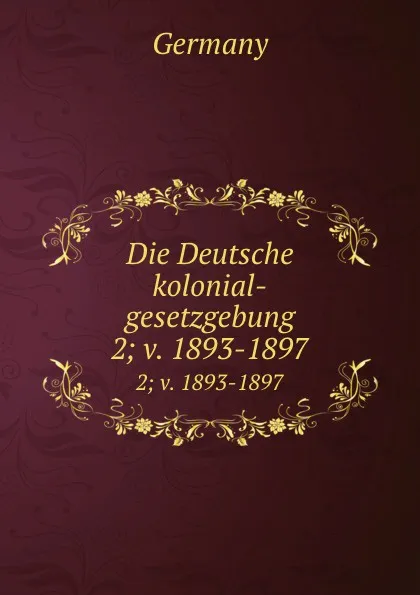 Обложка книги Die Deutsche kolonial-gesetzgebung. 2; v. 1893-1897, Germany