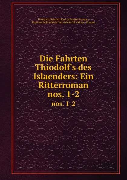 Обложка книги Die Fahrten Thiodolf.s des Islaenders: Ein Ritterroman. nos. 1-2, Friedrich Heinrich Karl La Motte-Fouqué