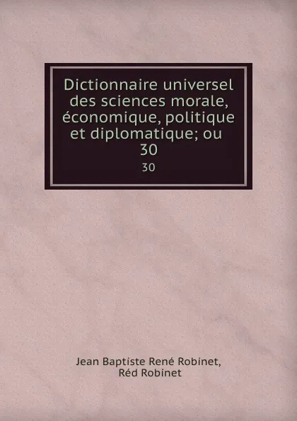 Обложка книги Dictionnaire universel des sciences morale, economique, politique et diplomatique; ou . 30, Jean Baptiste René Robinet