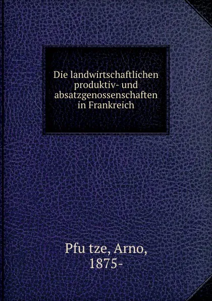 Обложка книги Die landwirtschaftlichen produktiv- und absatzgenossenschaften in Frankreich, Arno Pfütze