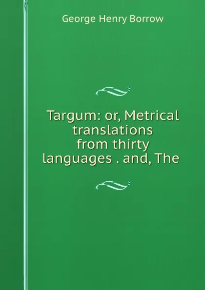 Обложка книги Targum: or, Metrical translations from thirty languages . and, The ., George Henry Borrow