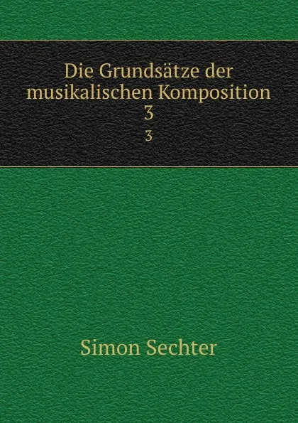 Обложка книги Die Grundsatze der musikalischen Komposition. 3, Simon Sechter