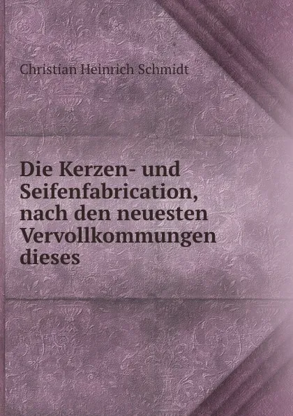 Обложка книги Die Kerzen- und Seifenfabrication, nach den neuesten Vervollkommungen dieses ., Christian Heinrich Schmidt