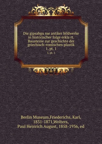 Обложка книги Die gipsabgusse antiker bildwerke in historischer folge erklart. Bausteine zur geschichte der griechisch-romischen plastik. 1, pt. 1, Karl Friederichs