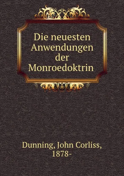 Обложка книги Die neuesten Anwendungen der Monroedoktrin, John Corliss Dunning