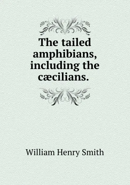 Обложка книги The tailed amphibians, including the caecilians. ., William Henry Smith