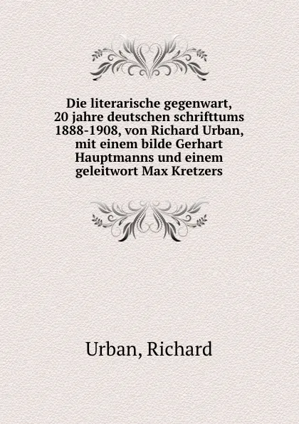 Обложка книги Die literarische gegenwart, 20 jahre deutschen schrifttums 1888-1908, von Richard Urban, mit einem bilde Gerhart Hauptmanns und einem geleitwort Max Kretzers, Richard Urban