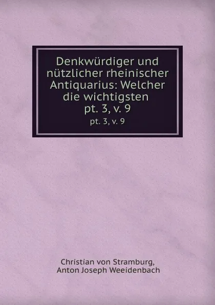 Обложка книги Denkwurdiger und nutzlicher rheinischer Antiquarius: Welcher die wichtigsten . pt. 3, v. 9, Christian von Stramburg