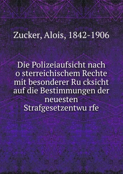 Обложка книги Die Polizeiaufsicht nach osterreichischem Rechte mit besonderer Rucksicht auf die Bestimmungen der neuesten Strafgesetzentwurfe, Alois Zucker