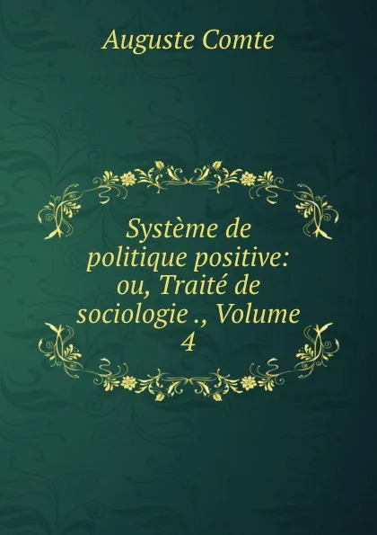 Обложка книги Systeme de politique positive: ou, Traite de sociologie ., Volume 4, Comte Auguste
