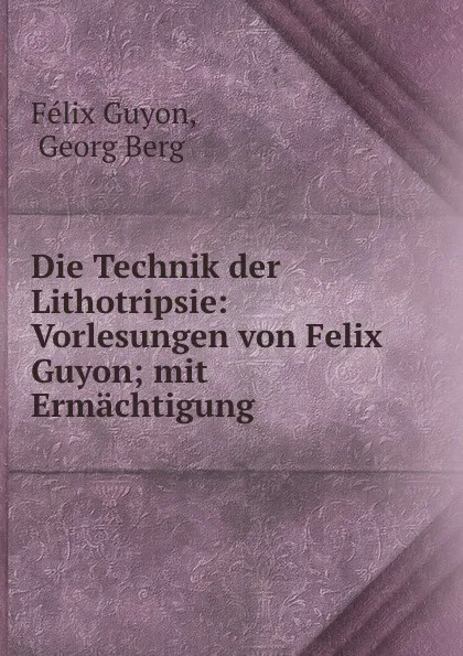 Обложка книги Die Technik der Lithotripsie: Vorlesungen von Felix Guyon; mit Ermachtigung ., Félix Guyon