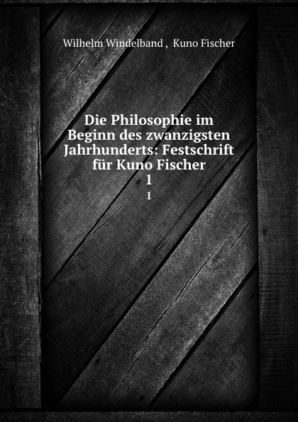 Обложка книги Die Philosophie im Beginn des zwanzigsten Jahrhunderts: Festschrift fur Kuno Fischer. 1, Wilhelm Windelband