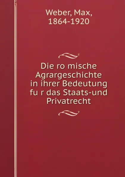 Обложка книги Die romische Agrargeschichte in ihrer Bedeutung fur das Staats-und Privatrecht, Max Weber