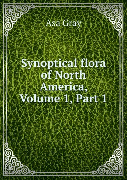 Обложка книги Synoptical flora of North America, Volume 1,.Part 1, Asa Gray