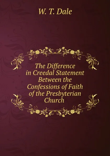 Обложка книги The Difference in Creedal Statement Between the Confessions of Faith of the Presbyterian Church ., W.T. Dale