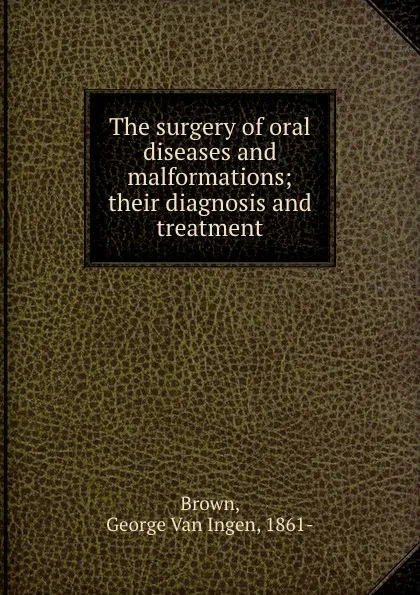 Обложка книги The surgery of oral diseases and malformations; their diagnosis and treatment, George van Ingen Brown