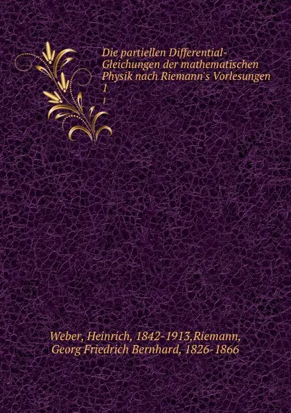 Обложка книги Die partiellen Differential-Gleichungen der mathematischen Physik nach Riemann.s Vorlesungen. 1, Heinrich Weber