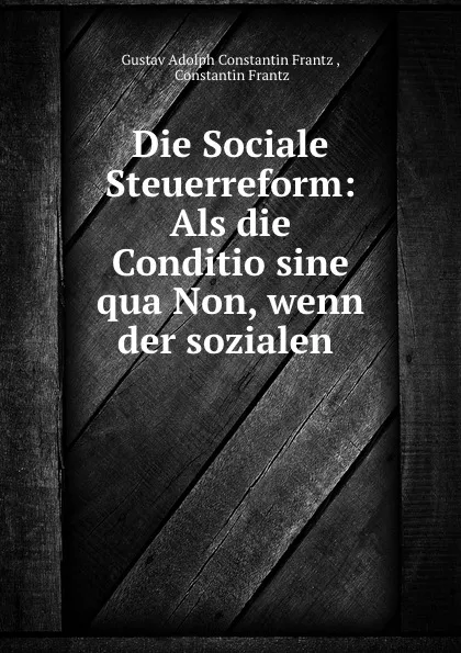 Обложка книги Die Sociale Steuerreform: Als die Conditio sine qua Non, wenn der sozialen ., Gustav Adolph Constantin Frantz