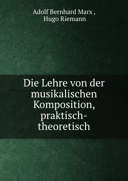 Обложка книги Die Lehre von der musikalischen Komposition, praktisch-theoretisch, Adolf Bernhard Marx