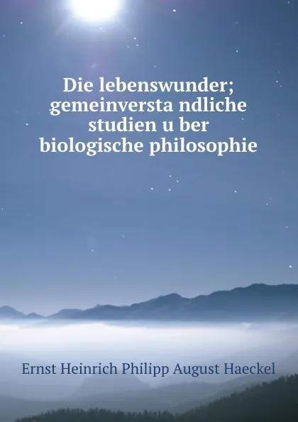 Обложка книги Die lebenswunder; gemeinverstandliche studien uber biologische philosophie, Haeckel Ernst Heinrich