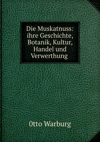 Обложка книги Die Muskatnuss: ihre Geschichte, Botanik, Kultur, Handel und Verwerthung ., Otto Warburg