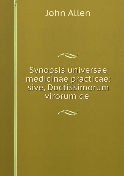 Обложка книги Synopsis universae medicinae practicae: sive, Doctissimorum virorum de ., John Allen