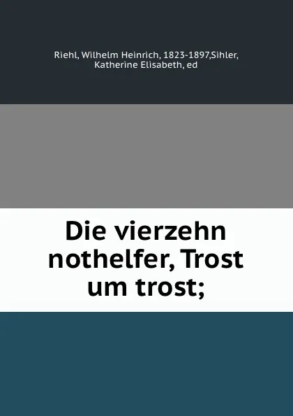 Обложка книги Die vierzehn nothelfer, Trost um trost;, Wilhelm Heinrich Riehl