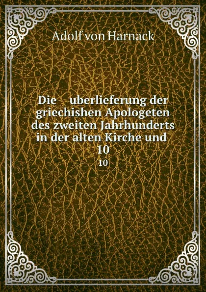 Обложка книги Die    uberlieferung der griechishen Apologeten des zweiten Jahrhunderts in der alten Kirche und . 10, Adolf von Harnack