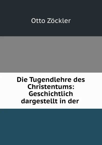 Обложка книги Die Tugendlehre des Christentums: Geschichtlich dargestellt in der ., Otto Zöckler