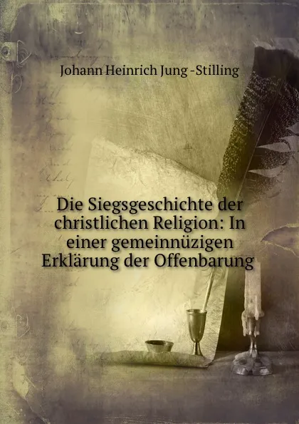 Обложка книги Die Siegsgeschichte der christlichen Religion: In einer gemeinnuzigen Erklarung der Offenbarung ., Johann Heinrich Jung Stilling