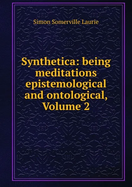 Обложка книги Synthetica: being meditations epistemological and ontological, Volume 2, Laurie Simon Somerville