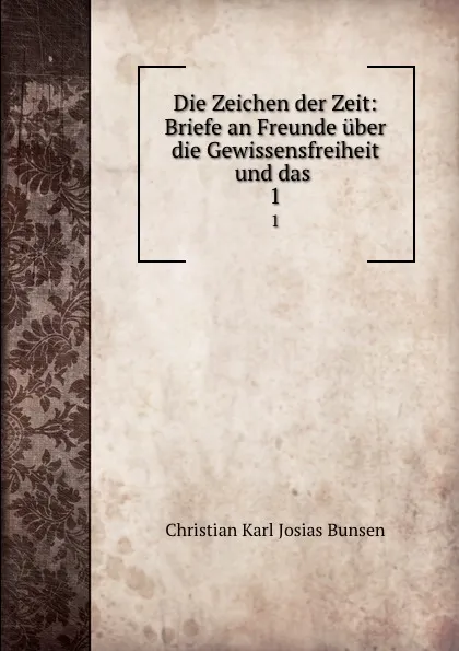 Обложка книги Die Zeichen der Zeit: Briefe an Freunde uber die Gewissensfreiheit und das . 1, Christian Karl Josias Bunsen