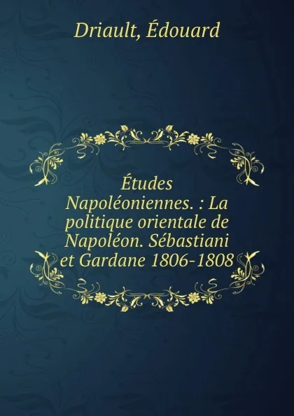 Обложка книги Etudes Napoleoniennes. : La politique orientale de Napoleon. Sebastiani et Gardane 1806-1808, Édouard Driault