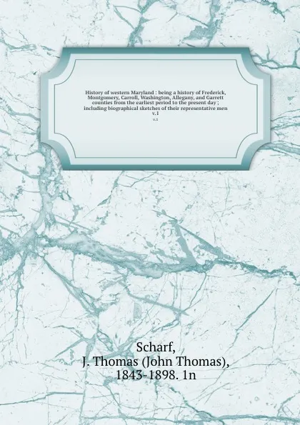 Обложка книги History of western Maryland : being a history of Frederick, Montgomery, Carroll, Washington, Allegany, and Garrett counties from the earliest period to the present day ; including biographical sketches of their representative men. v.1, John Thomas Scharf