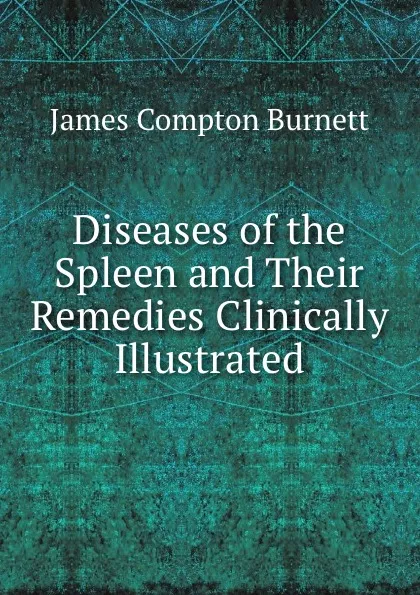 Обложка книги Diseases of the Spleen and Their Remedies Clinically Illustrated, James Compton Burnett