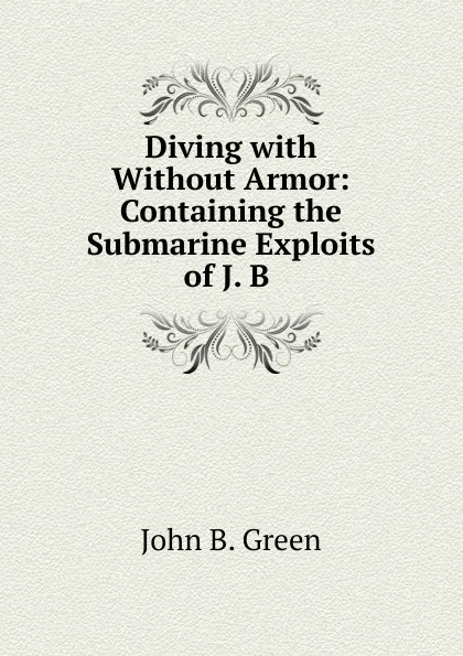 Обложка книги Diving with . Without Armor: Containing the Submarine Exploits of J. B ., John B. Green