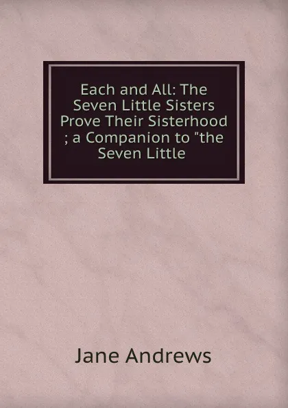 Обложка книги Each and All: The Seven Little Sisters Prove Their Sisterhood ; a Companion to 
