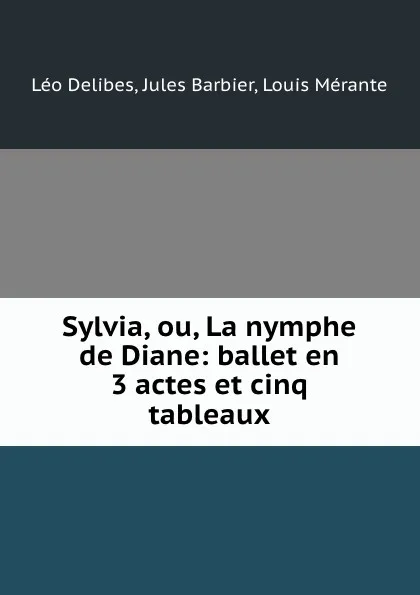 Обложка книги Sylvia, ou, La nymphe de Diane: ballet en 3 actes et cinq tableaux, Léo Delibes