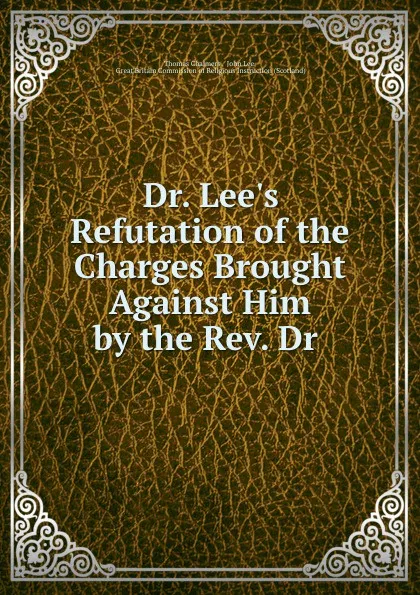 Обложка книги Dr. Lee.s Refutation of the Charges Brought Against Him by the Rev. Dr ., Thomas Chalmers