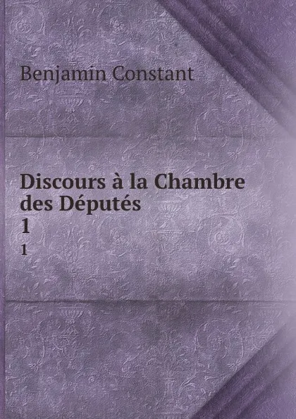 Обложка книги Discours a la Chambre des Deputes. 1, Benjamin Constant