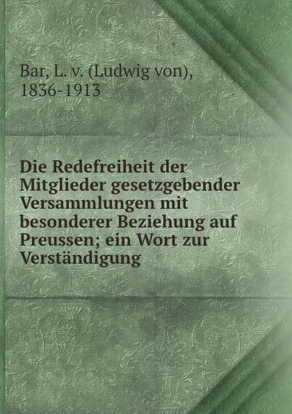 Обложка книги Die Redefreiheit der Mitglieder gesetzgebender Versammlungen mit besonderer Beziehung auf Preussen; ein Wort zur Verstandigung, Ludwig von Bar