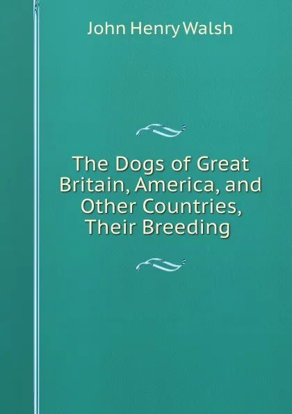 Обложка книги The Dogs of Great Britain, America, and Other Countries, Their Breeding ., John Henry Walsh