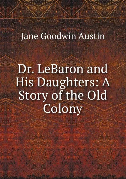 Обложка книги Dr. LeBaron and His Daughters: A Story of the Old Colony, Jane Goodwin Austin