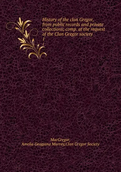 Обложка книги History of the clan Gregor, from public records and private collections; comp. at the request of the Clan Gregor society. 1, Amelia Geogiana Murray MacGregor