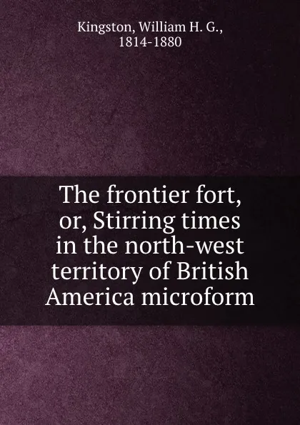 Обложка книги The frontier fort, or, Stirring times in the north-west territory of British America microform, William H. G. Kingston