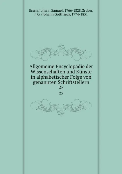 Обложка книги Allgemeine Encyclopadie der Wissenschaften und Kunste in alphabetischer Folge von genannten Schriftstellern. 25, Johann Samuel Ersch