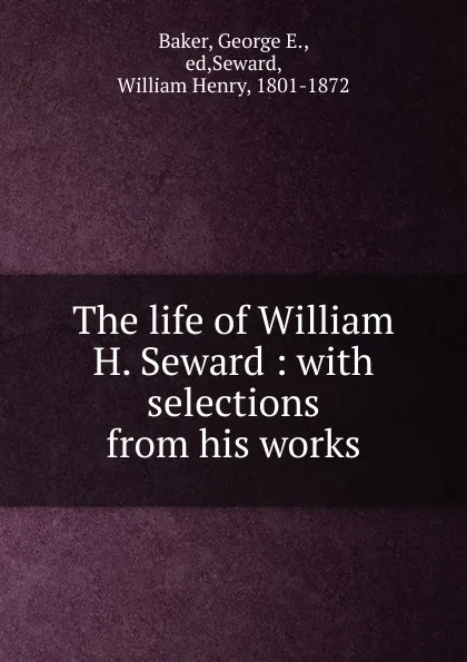 Обложка книги The life of William H. Seward : with selections from his works, George E. Baker