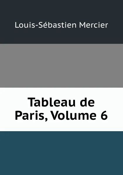 Обложка книги Tableau de Paris, Volume 6, Louis-Sébastien Mercier