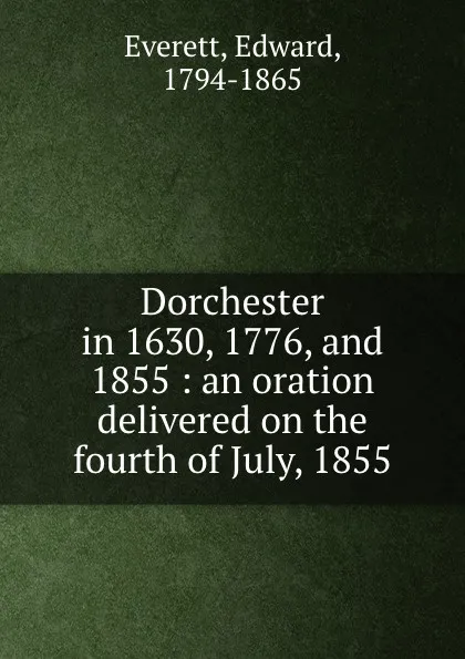 Обложка книги Dorchester in 1630, 1776, and 1855 : an oration delivered on the fourth of July, 1855, Edward Everett